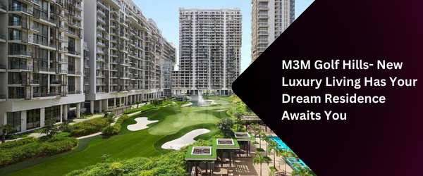M3M Golf Hills - New Luxury Living Has Your Dream Residence Awaits You
